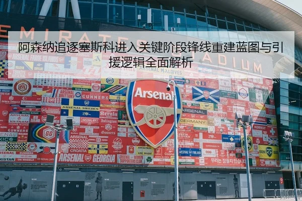 阿森纳追逐塞斯科进入关键阶段锋线重建蓝图与引援逻辑全面解析