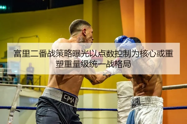 富里二番战策略曝光以点数控制为核心或重塑重量级统一战格局