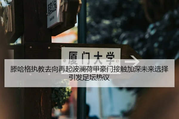 滕哈格执教去向再起波澜荷甲豪门接触加深未来选择引发足坛热议