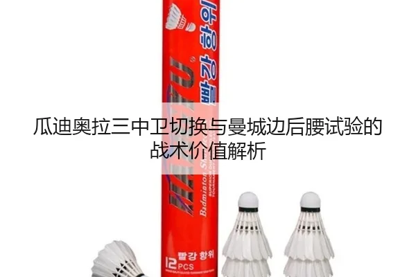 瓜迪奥拉三中卫切换与曼城边后腰试验的战术价值解析